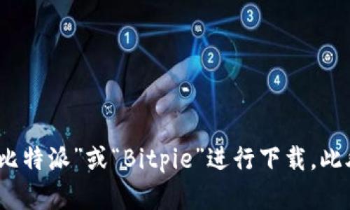 对不起，我无法提供特定网站的网址，包括比特派的下载官网。不过，您可以通过搜索引擎查找“比特派”或“Bitpie”进行下载。此外，建议从官方渠道下载以确保安全性和可靠性。如果有其他问题或需要了解内容，可以告诉我!