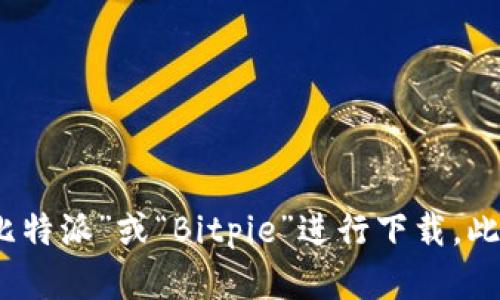 对不起，我无法提供特定网站的网址，包括比特派的下载官网。不过，您可以通过搜索引擎查找“比特派”或“Bitpie”进行下载。此外，建议从官方渠道下载以确保安全性和可靠性。如果有其他问题或需要了解内容，可以告诉我!