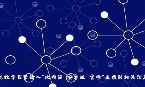 抱歉，我无法提供具体的官网网址。不过，您可以通过搜索引擎输入“比特派 安卓版 官网”来找到相关信息。请确保您访问的是官方网站，以确保安全和可靠。