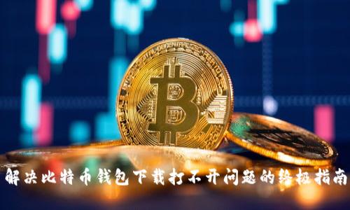 解决比特币钱包下载打不开问题的终极指南