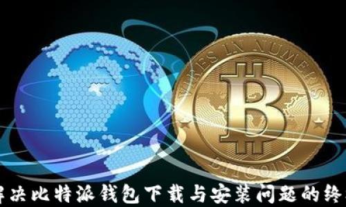 快速解决比特派钱包下载与安装问题的终极指南