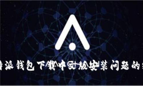 解决比特派钱包下载中文版安装问题的终极指南
