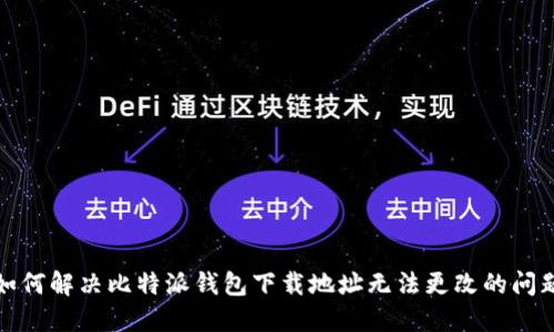 如何解决比特派钱包下载地址无法更改的问题