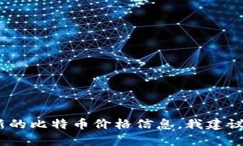 抱歉，我无法实时查询当前的比特币价格。如果您需要最新的比特币价格信息，我建议您查阅专业的金融网站或加密货币交易平台的实时数据。
