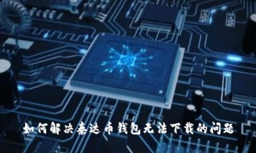 如何解决泰达币钱包无法下载的问题