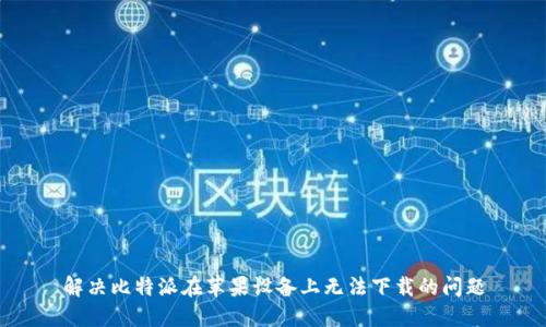 解决比特派在苹果设备上无法下载的问题