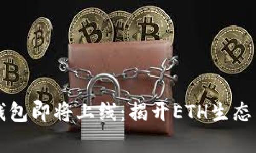 以太坊官方钱包即将上线:揭开ETH生态系统的新篇章
