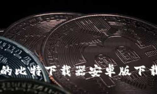 简单易懂的比特下载器安卓版下载安装教程