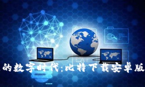解锁无限资源的数字时代:比特下载安卓版的魅力与秘密