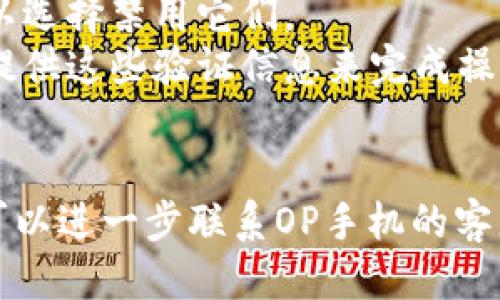 要删除OP手机中的钱包软件，您可以按照以下步骤操作：

1. **找到应用**：
   - 在主屏幕上找到钱包应用图标，通常以“钱包”或“支付”命名。

2. **长按图标**：
   - 用手指长按钱包应用的图标，直到出现选项菜单或图标开始晃动。

3. **选择卸载选项**：
   - 在菜单中，如出现“卸载”或“删除”选项，点击该选项。如果图标开始晃动，您可能会看到一个“叉”或“删除”的按钮，点击它。

4. **确认删除**：
   - 系统会弹出确认对话框，询问您是否确认要卸载此应用。选择“确定”或“卸载”进行确认。

5. **检查是否成功**：
   - 卸载完成后，返回主屏幕检查钱包应用是否已被成功删除。

如果您在删除过程中遇到问题，可以尝试重启手机或在手机设置中手动卸载应用。

### 注意事项
- 某些系统预装的应用可能无法直接卸载，但可以选择禁用它们。
- 如果您的手机设置密码或指纹解锁，可能需要提供这些验证信息来完成操作。

### 额外帮助
如果上述步骤无法帮助您成功删除钱包软件，您可以进一步联系OP手机的客服，获取更详细的指导。