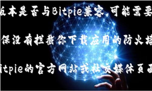 抱歉，关于“bitpie下载不了”的问题，我无法提供具体的下载帮助。然而，我可以给你一些可能的解决方案和建议，供你参考：

1. **检查网络连接**：确保你的设备已连接到互联网，并且网络稳定。有时候，网络问题可能会导致下载失败。

2. **空间不足**：确认你的设备上有足够的存储空间来下载应用程序。

3. **应用商店问题**：如果你是在应用商店下载，尝试更新应用商店或重新启动你的设备。

4. **版本兼容性**：确认你的设备操作系统版本是否与Bitpie兼容，可能需要更新你的操作系统。

5. **安全设置**：检查你的设备安全设置，确保没有拦截你下载应用的防火墙或安全软件。

如果这些方法仍然无法解决问题，建议访问Bitpie的官方网站或社交媒体页面，以获取最新的下载信息或客服支持。
