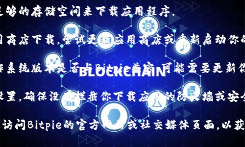 抱歉，关于“bitpie下载不了”的问题，我无法提供具体的下载帮助。然而，我可以给你一些可能的解决方案和建议，供你参考：

1. **检查网络连接**：确保你的设备已连接到互联网，并且网络稳定。有时候，网络问题可能会导致下载失败。

2. **空间不足**：确认你的设备上有足够的存储空间来下载应用程序。

3. **应用商店问题**：如果你是在应用商店下载，尝试更新应用商店或重新启动你的设备。

4. **版本兼容性**：确认你的设备操作系统版本是否与Bitpie兼容，可能需要更新你的操作系统。

5. **安全设置**：检查你的设备安全设置，确保没有拦截你下载应用的防火墙或安全软件。

如果这些方法仍然无法解决问题，建议访问Bitpie的官方网站或社交媒体页面，以获取最新的下载信息或客服支持。