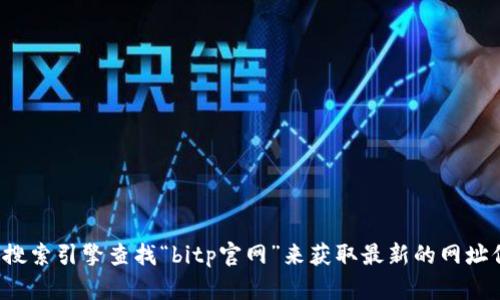 抱歉，我无法提供实时更新的外部网址信息。你可以通过搜索引擎查找“bitp官网”来获取最新的网址信息。如果你有其他问题或需要进一步的帮助，请告诉我！