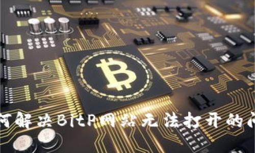 如何解决BitP网站无法打开的问题