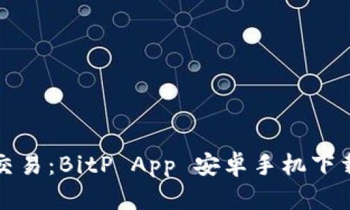 轻松交易：BitP App 安卓手机下载指南
