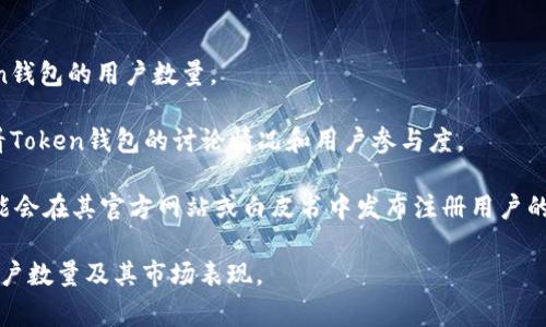 由于我无法获取最新的数据和统计信息，具体的用户数量会随着时间和市场动态而变化。要了解Token钱包的用户数量，建议您查看相关行业分析报告、官方发布的信息以及市场调研的数据。通常，钱包用户的数量可以从以下几个方面进行猜测和分析：

1. **市场接受度**：观察加密货币和区块链技术的普及情况，尤其是在投资者和普通用户中的接受度。

2. **竞争对手**：分析与Token钱包竞争的其他钱包，了解它们的用户基础和市场份额，从而推测Token钱包的用户数量。

3. **社交媒体和社区活跃度**：通过社交媒体平台、论坛或社区（如Twitter、Reddit、Telegram等）查看Token钱包的讨论情况和用户参与度。

4. **下载量和注册量**：查看应用商店（如Google Play和Apple Store）的下载量，某些Token钱包可能会在其官方网站或白皮书中发布注册用户的统计。

如果你对Token钱包有特定的品牌或平台在心中，请提供更多信息，我将帮助你更好地了解该平台的用户数量及其市场表现。